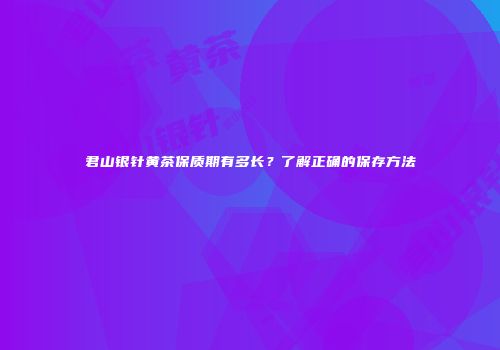 君山银针黄茶保质期有多长？了解正确的保存方法