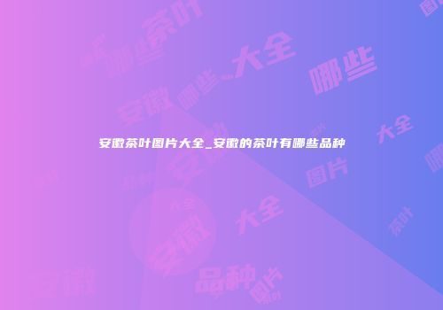 安徽茶叶图片大全_安徽的茶叶有哪些品种