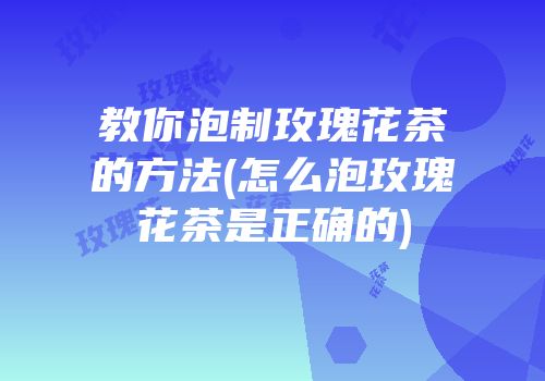 教你泡制玫瑰花茶的方法(怎么泡玫瑰花茶是正确的)