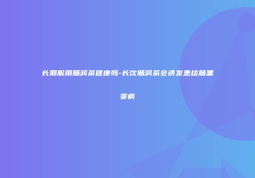长期服用肠润茶健康吗-长饮肠润茶会诱发患结肠黑变病
