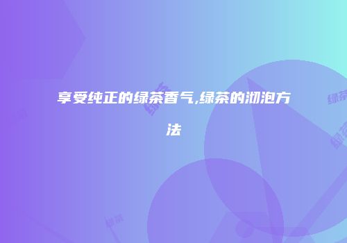 享受纯正的绿茶香气,绿茶的沏泡方法