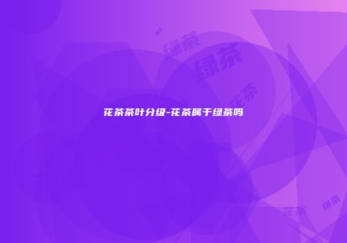 花茶茶叶分级-花茶属于绿茶吗