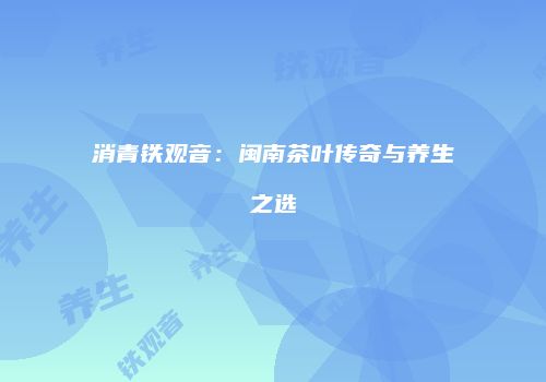 消青铁观音：闽南茶叶传奇与养生之选
