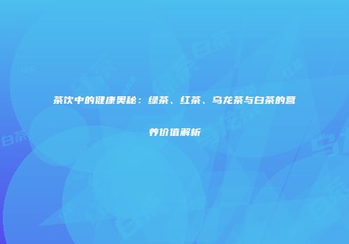 茶饮中的健康奥秘：绿茶、红茶、乌龙茶与白茶的营养价值解析