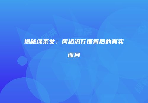 揭秘绿茶女：网络流行语背后的真实面目