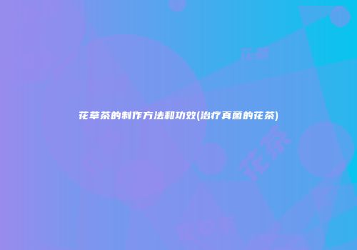 花草茶的制作方法和功效(治疗真菌的花茶)