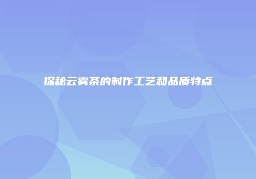 探秘云雾茶的制作工艺和品质特点
