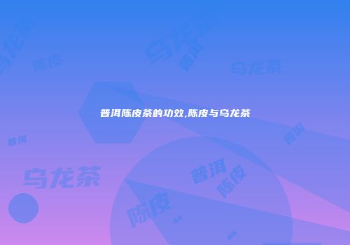 普洱陈皮茶的功效,陈皮与乌龙茶