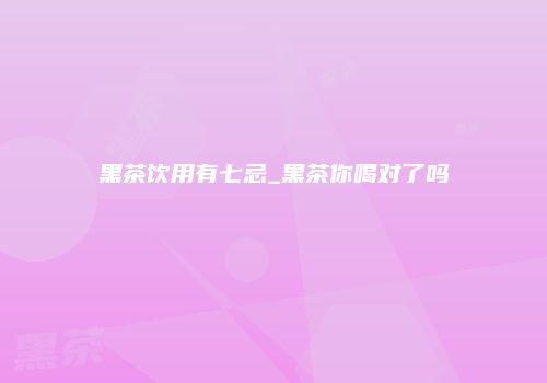 黑茶饮用有七忌_黑茶你喝对了吗