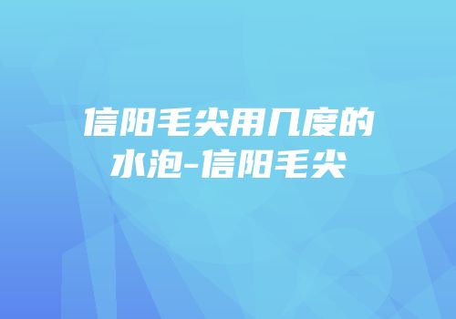 信阳毛尖用几度的水泡-信阳毛尖