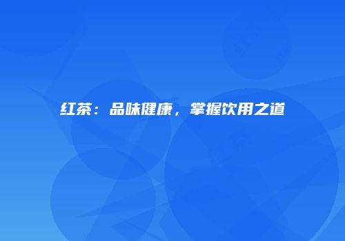红茶：品味健康，掌握饮用之道