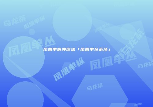 凤凰单枞冲泡法「凤凰单丛茶汤」