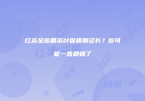 红茶金骏眉茶叶保质期多长？你可能一直都错了