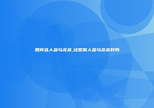 如何选人参乌龙茶,经常喝人参乌龙茶好吗