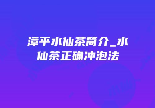漳平水仙茶简介_水仙茶正确冲泡法