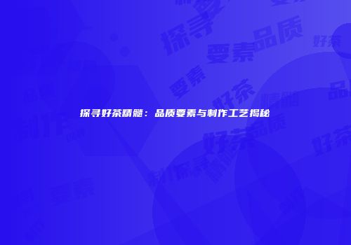 探寻好茶精髓：品质要素与制作工艺揭秘