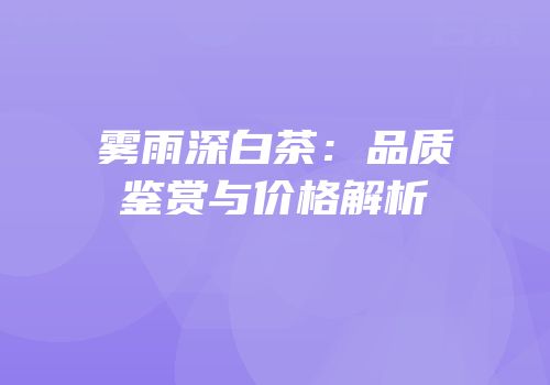 雾雨深白茶：品质鉴赏与价格解析
