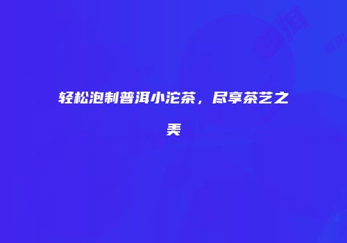 轻松泡制普洱小沱茶，尽享茶艺之美