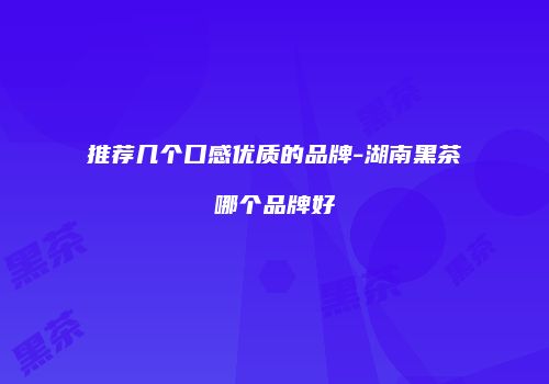 推荐几个口感优质的品牌-湖南黑茶哪个品牌好