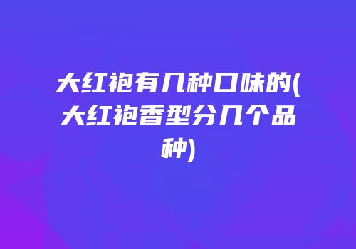 大红袍有几种口味的(大红袍香型分几个品种)