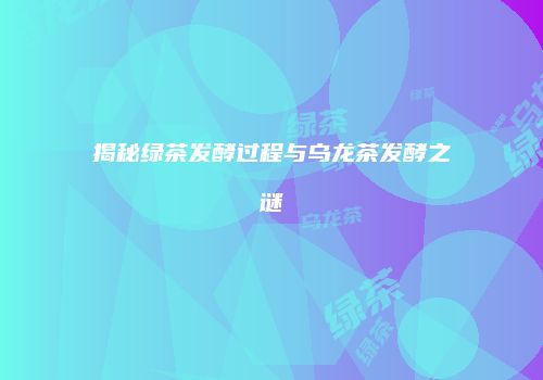 揭秘绿茶发酵过程与乌龙茶发酵之谜