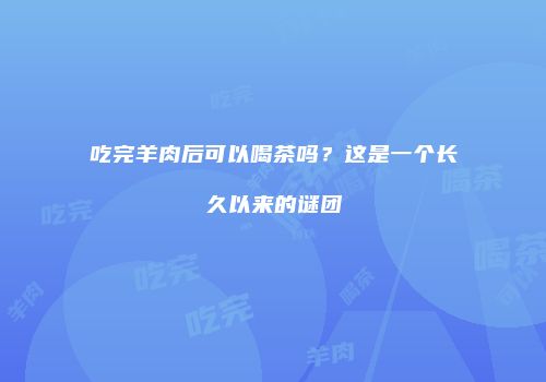 吃完羊肉后可以喝茶吗？这是一个长久以来的谜团