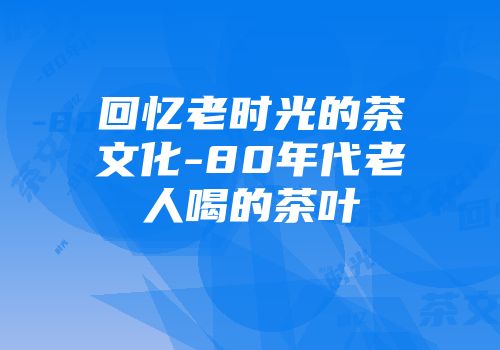 回忆老时光的茶文化-80年代老人喝的茶叶