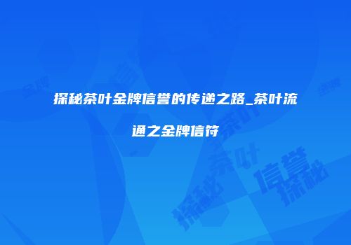 探秘茶叶金牌信誉的传递之路_茶叶流通之金牌信符