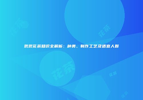 玳玳花茶知识全解析：种类、制作工艺及适宜人群