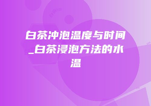 白茶冲泡温度与时间_白茶浸泡方法的水温