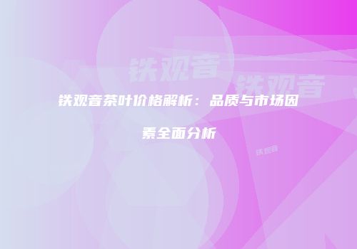 铁观音茶叶价格解析：品质与市场因素全面分析