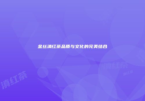 金丝滇红茶品质与文化的完美结合
