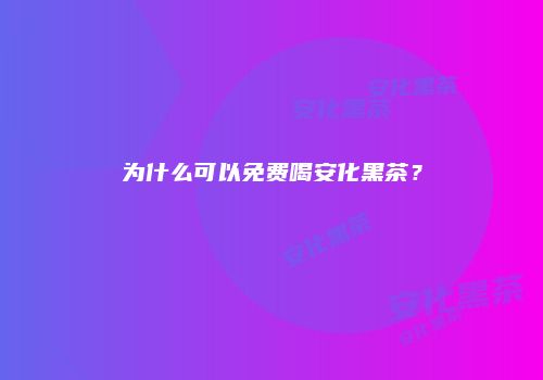 为什么可以免费喝安化黑茶？