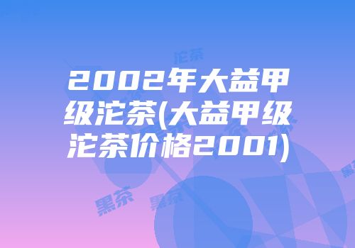 2002年大益甲级沱茶(大益甲级沱茶价格2001)
