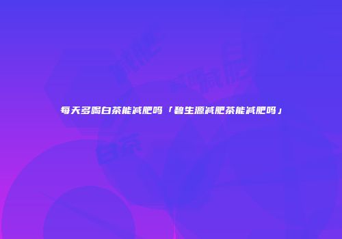 每天多喝白茶能减肥吗「碧生源减肥茶能减肥吗」
