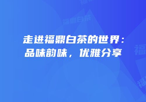 走进福鼎白茶的世界：品味韵味，优雅分享