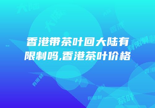 香港带茶叶回大陆有限制吗,香港茶叶价格
