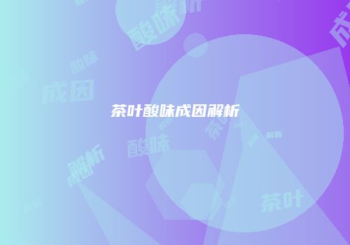 茶叶酸味成因解析