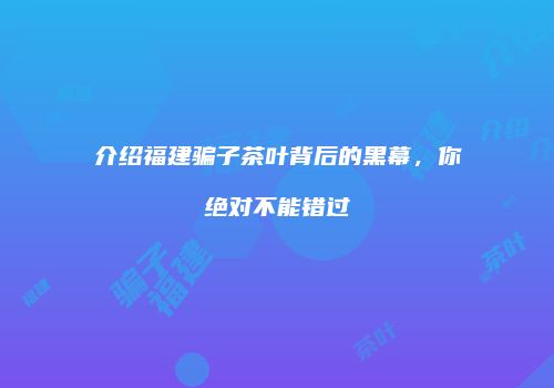 介绍福建骗子茶叶背后的黑幕，你绝对不能错过