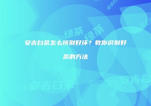 安吉白茶怎么辨别好坏？教你识别好茶的方法