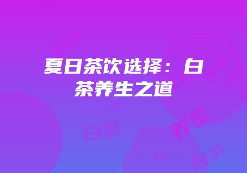 夏日茶饮选择：白茶养生之道