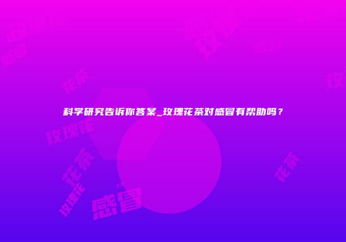 科学研究告诉你答案_玫瑰花茶对感冒有帮助吗？