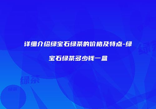 详细介绍绿宝石绿茶的价格及特点-绿宝石绿茶多少钱一盒