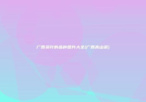 广西茶叶的品种图片大全(广西高山茶)