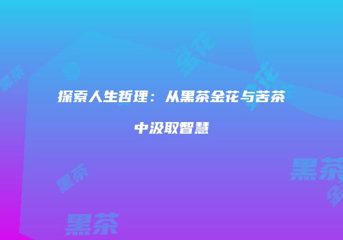 探索人生哲理：从黑茶金花与苦茶中汲取智慧
