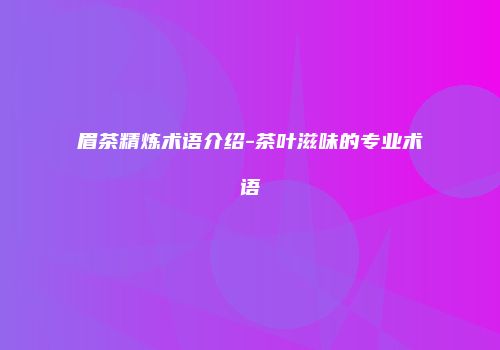 眉茶精炼术语介绍-茶叶滋味的专业术语