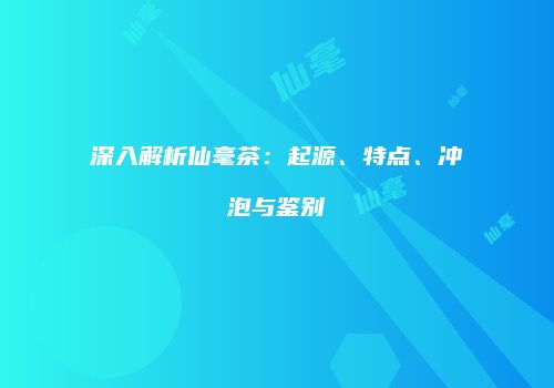 深入解析仙毫茶：起源、特点、冲泡与鉴别