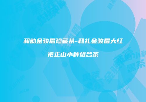 和韵金骏眉珍藏茶-和礼金骏眉大红袍正山小种组合茶