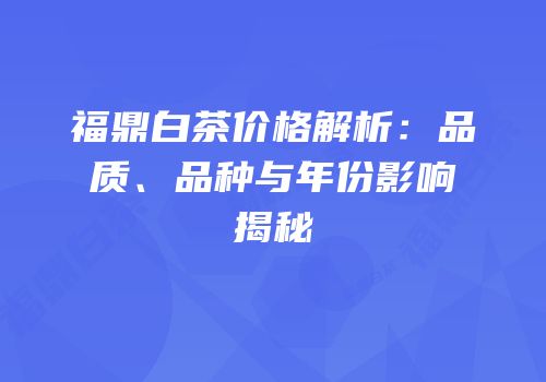 福鼎白茶价格解析：品质、品种与年份影响揭秘