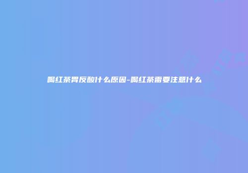 喝红茶胃反酸什么原因-喝红茶需要注意什么
